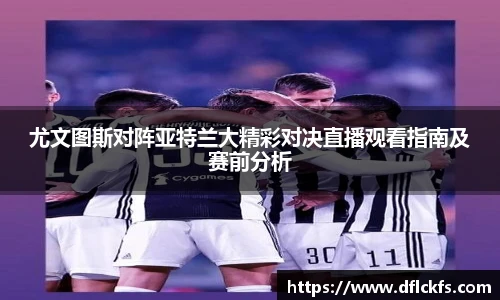 尤文图斯对阵亚特兰大精彩对决直播观看指南及赛前分析