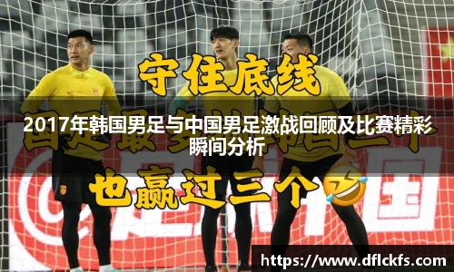 2017年韩国男足与中国男足激战回顾及比赛精彩瞬间分析