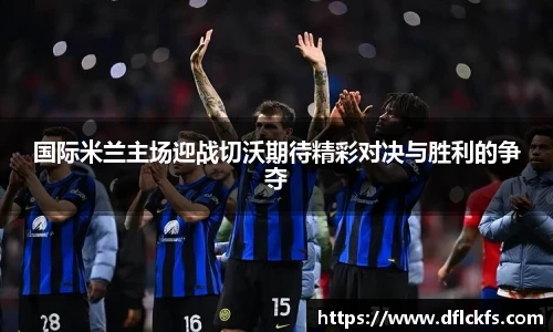 国际米兰主场迎战切沃期待精彩对决与胜利的争夺