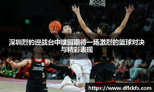深圳烈豹迎战台中璞园期待一场激烈的篮球对决与精彩表现